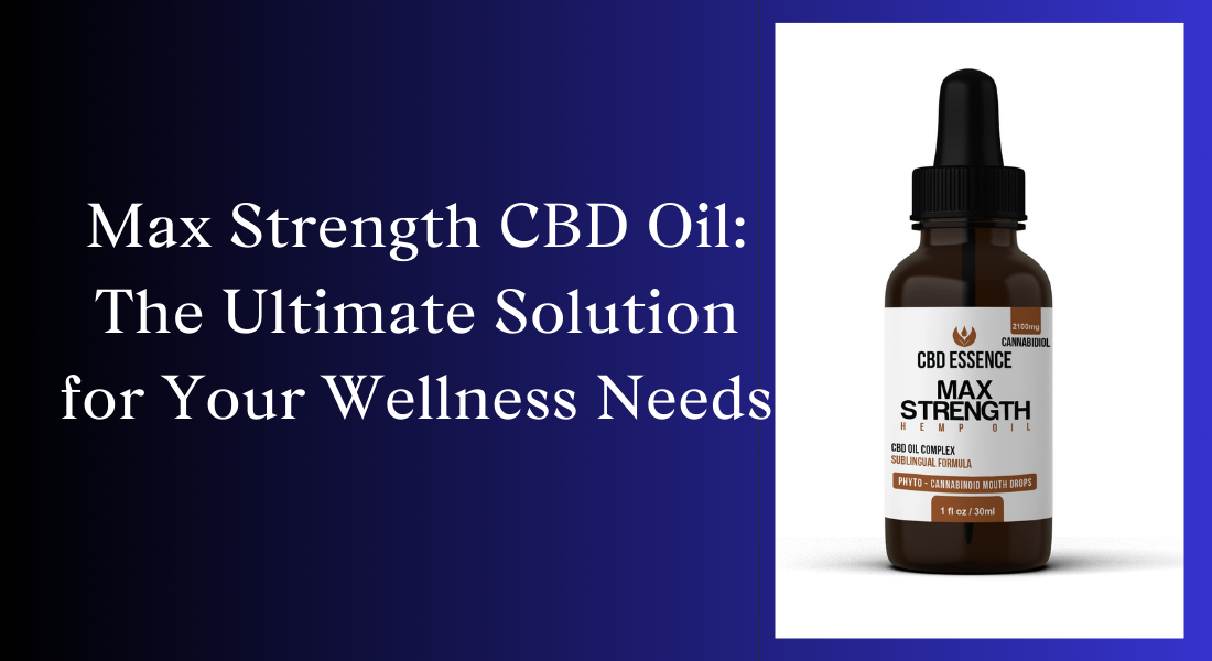 Max Strength CBD Oil: The Ultimate Solution for Your Wellness Needs