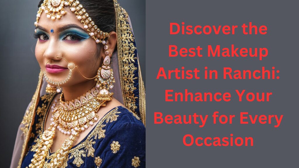 Discover the Best Makeup Artist in Ranchi Enhance Your Beauty for Every Occasion