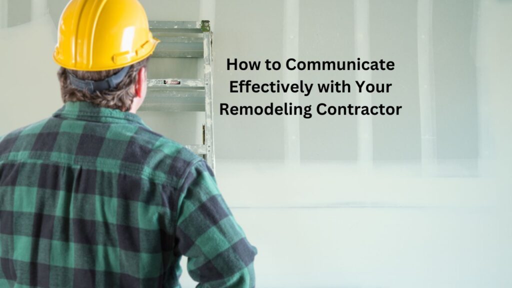 How to Communicate Effectively with Your Remodeling Contractor