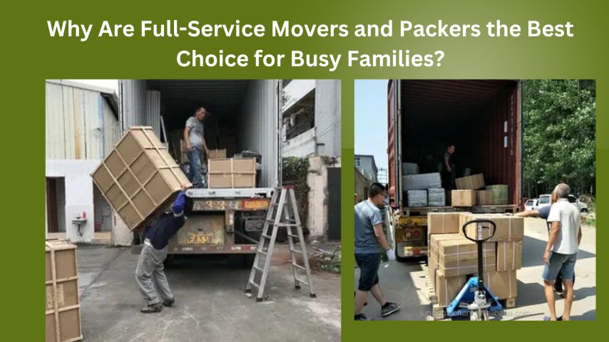 Why Are Full-Service Movers and Packers the Best Choice for Busy Families?