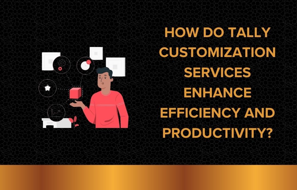 How Do Tally Customization Services Enhance Efficiency and Productivity? 1 How Do Tally Customization Services Enhance Efficiency and Productivity?