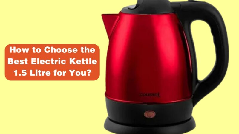 How to Choose the Best Electric Kettle 1.5 Litre for You?