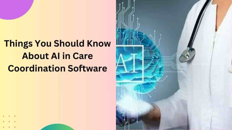 Things You Should Know About AI in Care Coordination Software