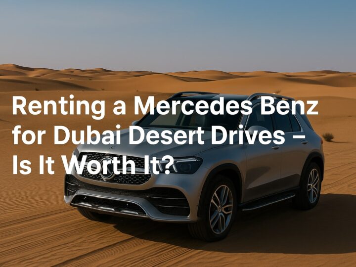 Renting a Mercedes Benz for Dubai Desert Drives – Is It Worth It?
