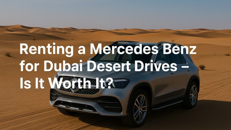 Renting a Mercedes Benz for Dubai Desert Drives – Is It Worth It?