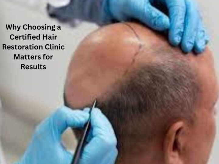 Why Choosing a Certified Hair Restoration Clinic Matters for Results