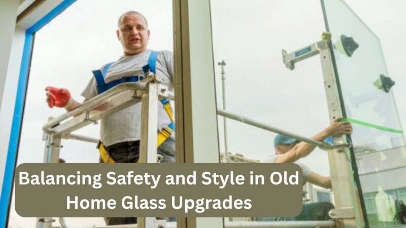 Balancing Safety and Style in Old Home Glass Upgrades