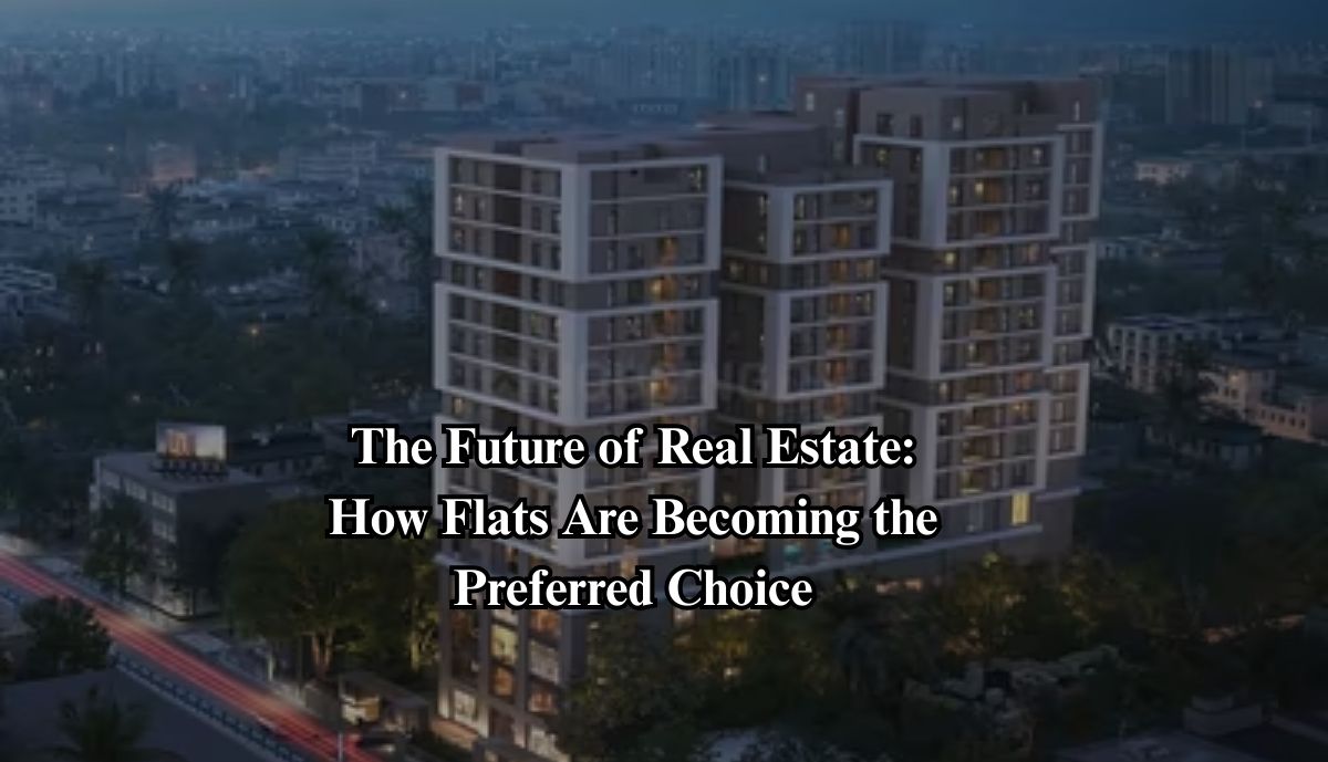 The Future of Real Estate: How Flats Are Becoming the Preferred Choice 1 The Future of Real Estate: How Flats Are Becoming the Preferred Choice